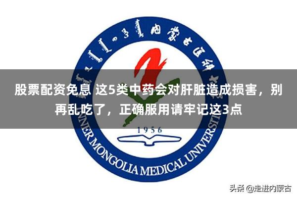 股票配资免息 这5类中药会对肝脏造成损害，别再乱吃了，正确服用请牢记这3点