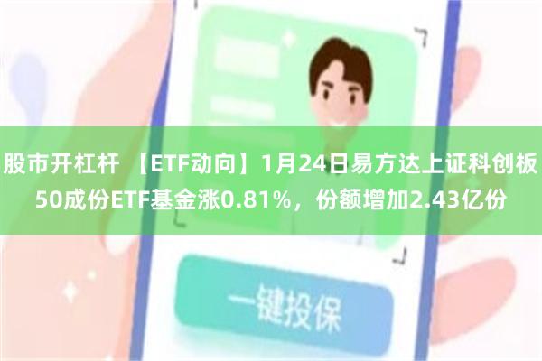 股市开杠杆 【ETF动向】1月24日易方达上证科创板50成份ETF基金涨0.81%，份额增加2.43亿份