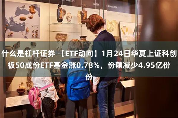 什么是杠杆证券 【ETF动向】1月24日华夏上证科创板50成份ETF基金涨0.78%，份额减少4.95亿份