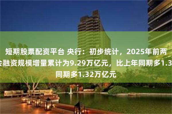 短期股票配资平台 央行：初步统计，2025年前两个月社会融资规模增量累计为9.29万亿元，比上年同期多1.32万亿元